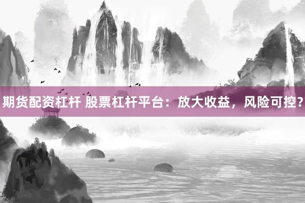 期货配资杠杆 股票杠杆平台：放大收益，风险可控？