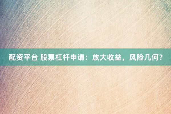 配资平台 股票杠杆申请：放大收益，风险几何？