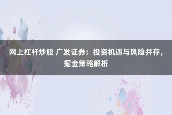 网上杠杆炒股 广发证券：投资机遇与风险并存，掘金策略解析