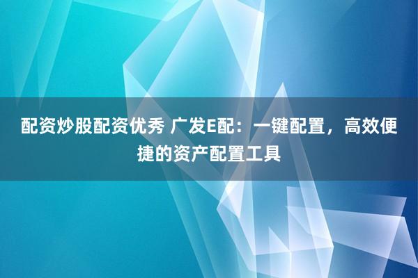 配资炒股配资优秀 广发E配：一键配置，高效便捷的资产配置工具