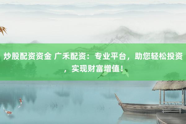 炒股配资资金 广禾配资：专业平台，助您轻松投资，实现财富增值！