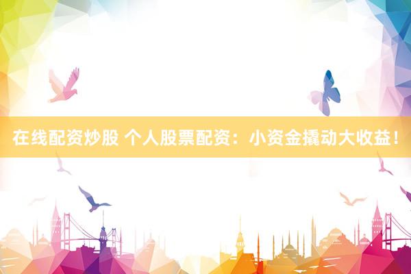在线配资炒股 个人股票配资：小资金撬动大收益！