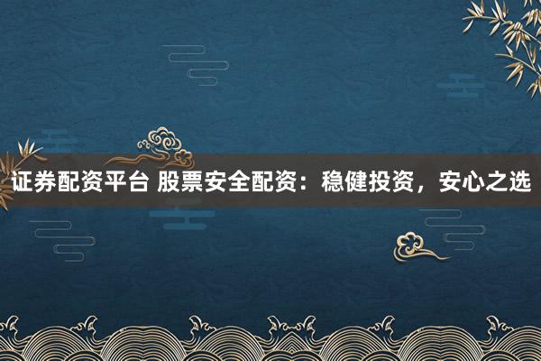 证券配资平台 股票安全配资：稳健投资，安心之选