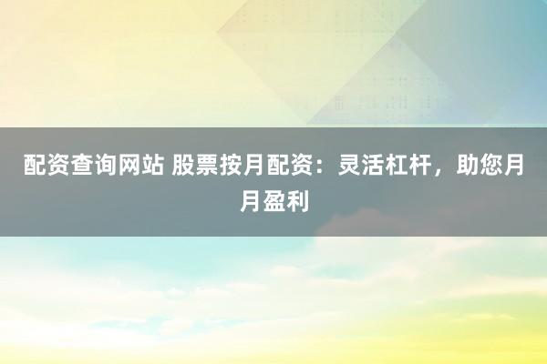 配资查询网站 股票按月配资：灵活杠杆，助您月月盈利