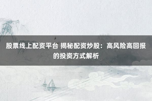 股票线上配资平台 揭秘配资炒股：高风险高回报的投资方式解析