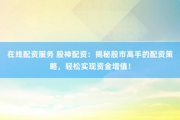 在线配资服务 股神配资：揭秘股市高手的配资策略，轻松实现资金增值！