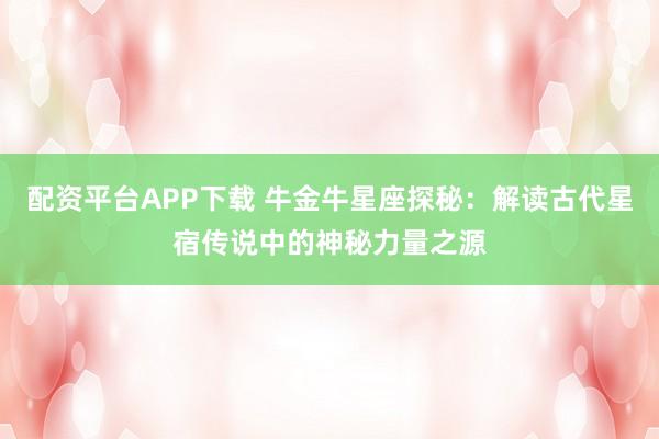 配资平台APP下载 牛金牛星座探秘：解读古代星宿传说中的神秘力量之源