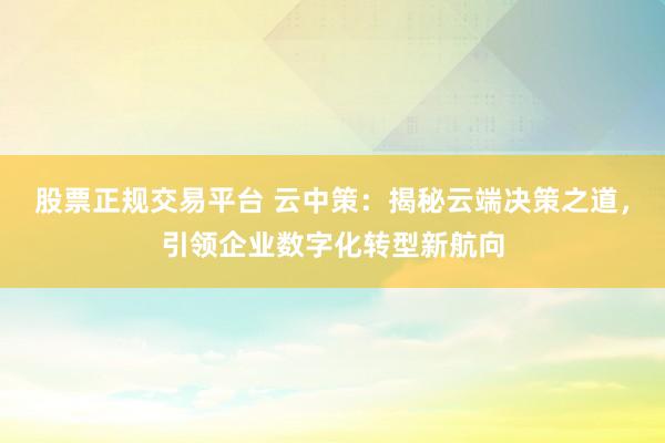 股票正规交易平台 云中策：揭秘云端决策之道，引领企业数字化转型新航向