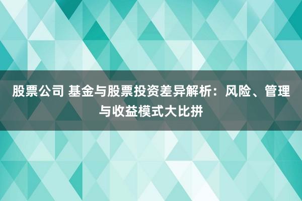 股票公司 基金与股票投资差异解析：风险、管理与收益模式大比拼
