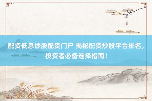 配资低息炒股配资门户 揭秘配资炒股平台排名，投资者必备选择指南！