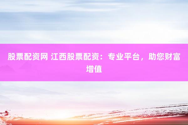 股票配资网 江西股票配资：专业平台，助您财富增值