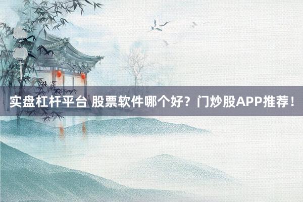 实盘杠杆平台 股票软件哪个好？门炒股APP推荐！