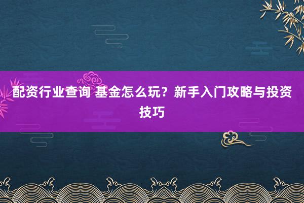 配资行业查询 基金怎么玩？新手入门攻略与投资技巧