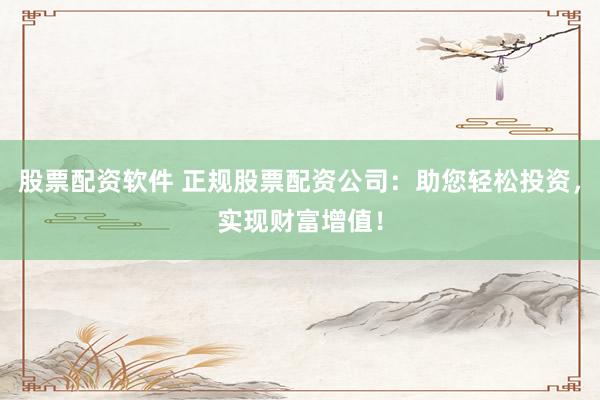 股票配资软件 正规股票配资公司：助您轻松投资，实现财富增值！