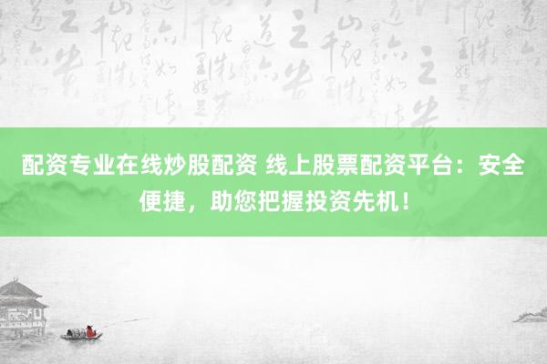 配资专业在线炒股配资 线上股票配资平台：安全便捷，助您把握投资先机！