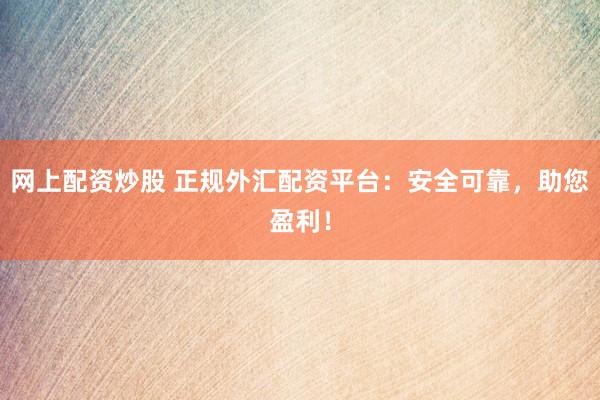 网上配资炒股 正规外汇配资平台：安全可靠，助您盈利！