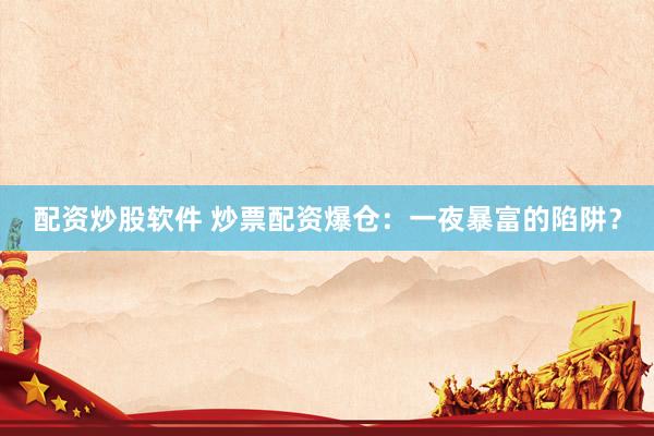 配资炒股软件 炒票配资爆仓：一夜暴富的陷阱？