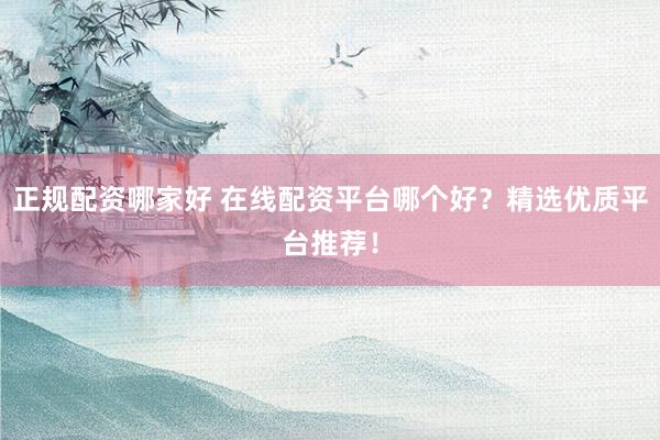 正规配资哪家好 在线配资平台哪个好？精选优质平台推荐！