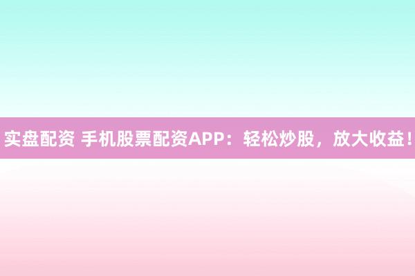 实盘配资 手机股票配资APP：轻松炒股，放大收益！