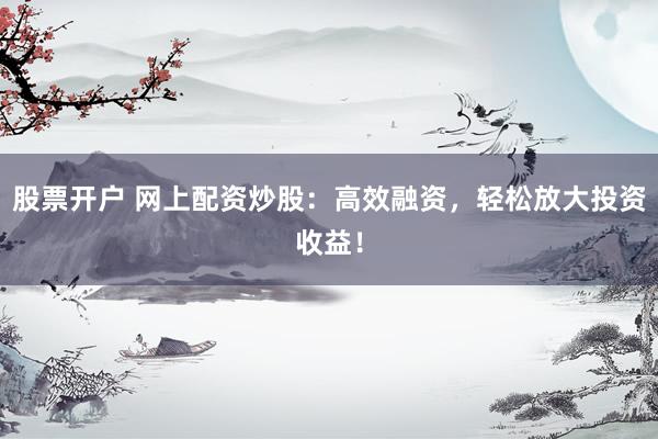 股票开户 网上配资炒股：高效融资，轻松放大投资收益！