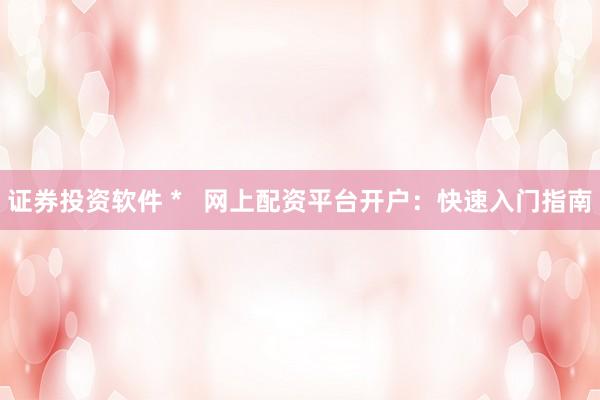 证券投资软件 *   网上配资平台开户：快速入门指南