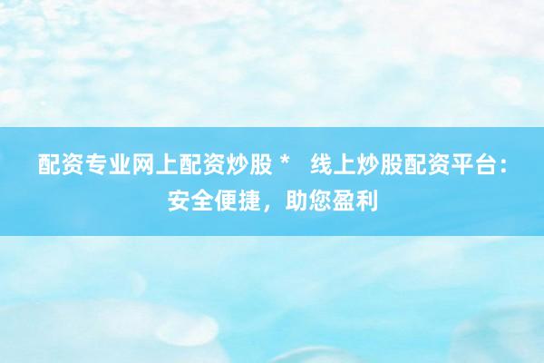 配资专业网上配资炒股 *   线上炒股配资平台：安全便捷，助您盈利