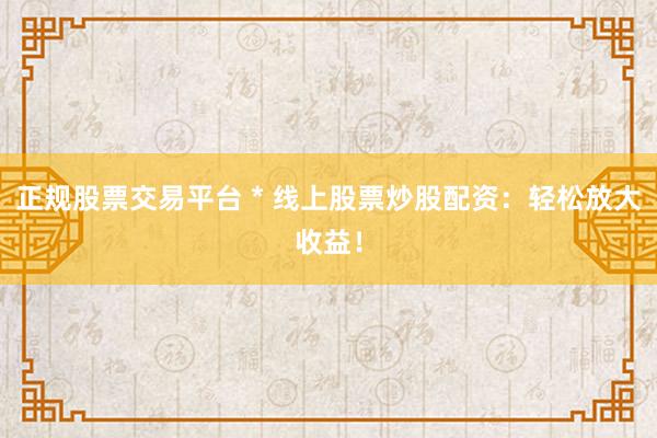 正规股票交易平台 * 线上股票炒股配资：轻松放大收益！