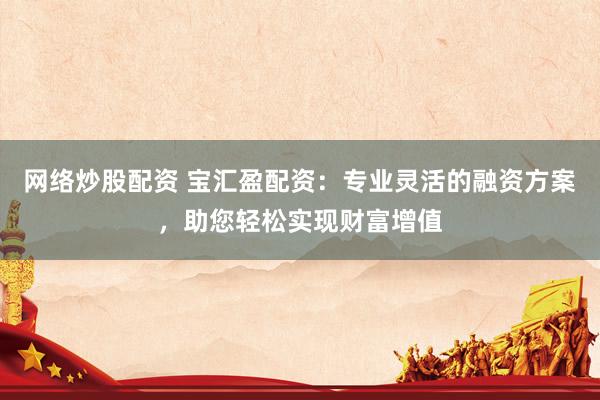 网络炒股配资 宝汇盈配资：专业灵活的融资方案，助您轻松实现财富增值