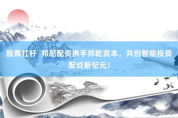 股票扛杆  邦尼配资携手邦乾资本，共创智能投资配资新纪元！