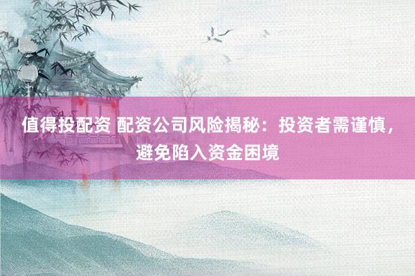 值得投配资 配资公司风险揭秘：投资者需谨慎，避免陷入资金困境