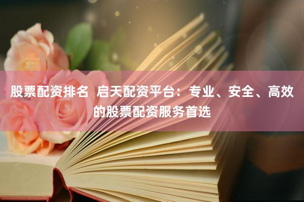 股票配资排名  启天配资平台：专业、安全、高效的股票配资服务首选