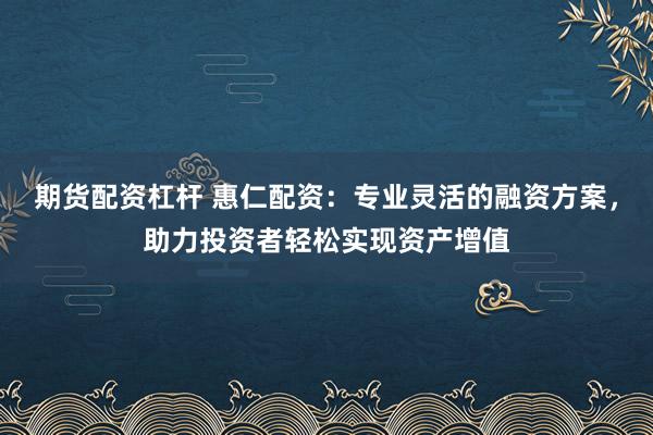 期货配资杠杆 惠仁配资：专业灵活的融资方案，助力投资者轻松实现资产增值