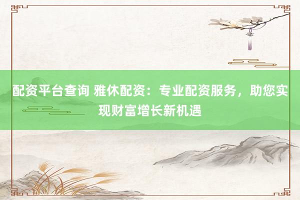 配资平台查询 雅休配资：专业配资服务，助您实现财富增长新机遇