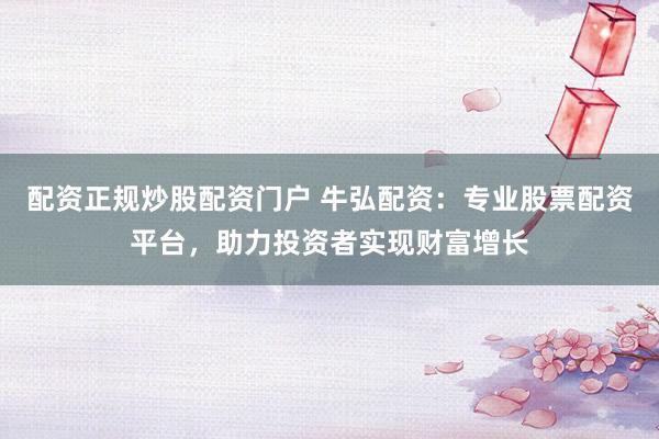 配资正规炒股配资门户 牛弘配资：专业股票配资平台，助力投资者实现财富增长