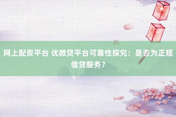 网上配资平台 优微贷平台可靠性探究：是否为正规借贷服务？