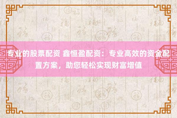 专业的股票配资 鑫恒盈配资：专业高效的资金配置方案，助您轻松实现财富增值