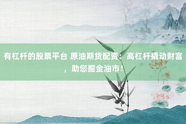 有杠杆的股票平台 原油期货配资：高杠杆撬动财富，助您掘金油市！