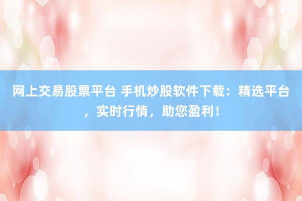 网上交易股票平台 手机炒股软件下载：精选平台，实时行情，助您盈利！