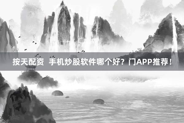 按天配资  手机炒股软件哪个好？门APP推荐！