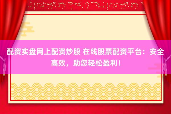 配资实盘网上配资炒股 在线股票配资平台：安全高效，助您轻松盈利！