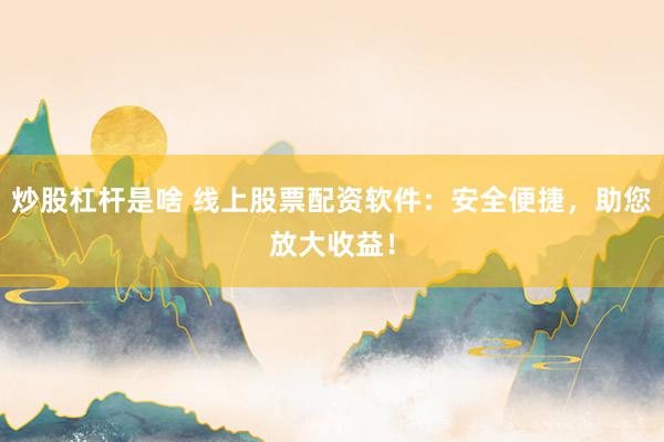 炒股杠杆是啥 线上股票配资软件：安全便捷，助您放大收益！