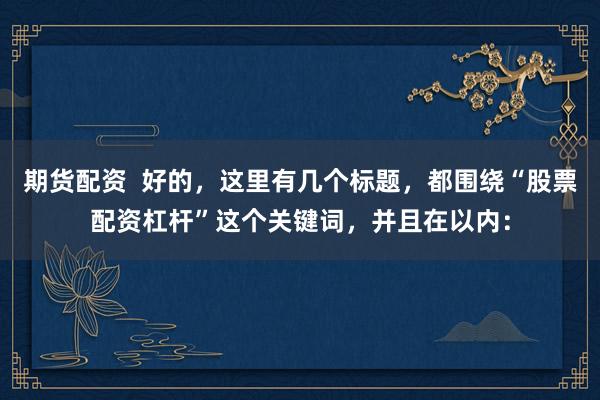期货配资  好的，这里有几个标题，都围绕“股票配资杠杆”这个关键词，并且在以内：