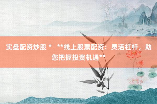 实盘配资炒股 *   **线上股票配资：灵活杠杆，助您把握投资机遇**