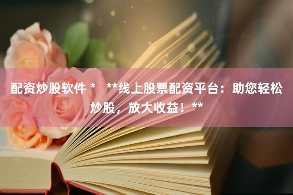配资炒股软件 *   **线上股票配资平台：助您轻松炒股，放大收益！**