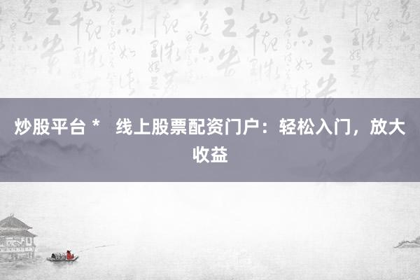 炒股平台 *   线上股票配资门户：轻松入门，放大收益