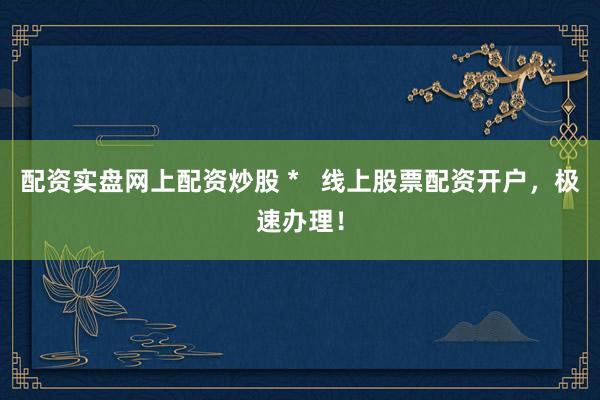 配资实盘网上配资炒股 *   线上股票配资开户，极速办理！