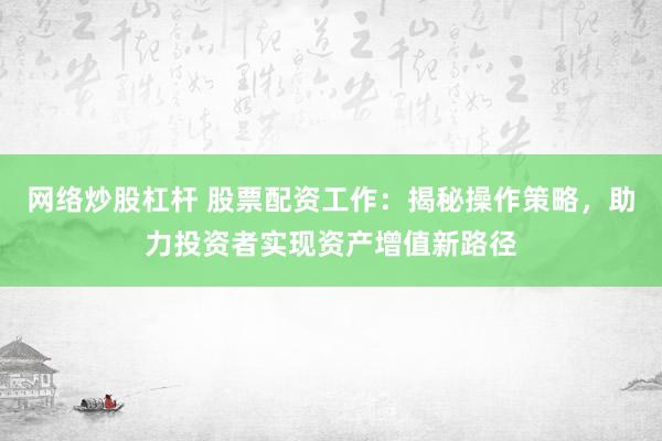 网络炒股杠杆 股票配资工作：揭秘操作策略，助力投资者实现资产增值新路径