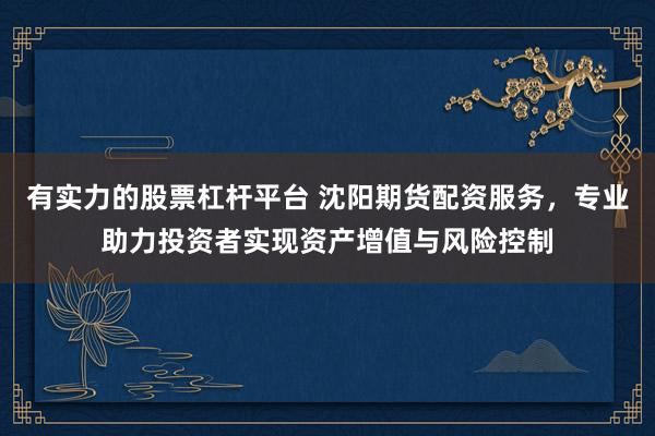 有实力的股票杠杆平台 沈阳期货配资服务，专业助力投资者实现资产增值与风险控制
