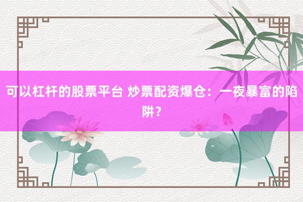 可以杠杆的股票平台 炒票配资爆仓：一夜暴富的陷阱？