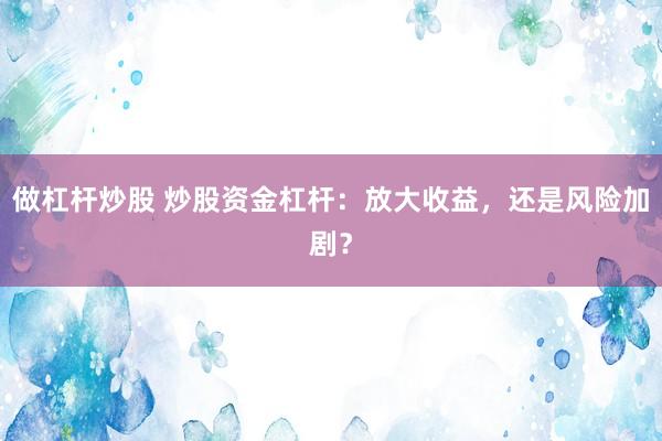 做杠杆炒股 炒股资金杠杆：放大收益，还是风险加剧？